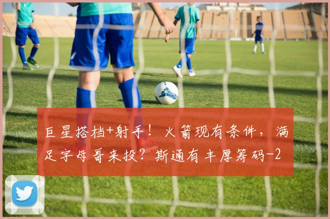 巨星搭档+射手！火箭现有条件，满足字母哥来投？斯通有丰厚筹码