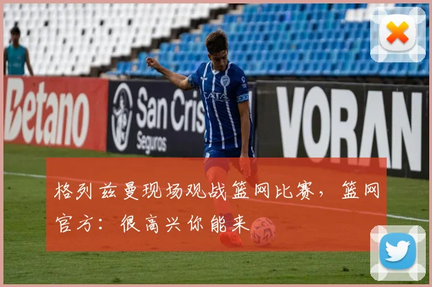 格列兹曼现场观战篮网比赛，篮网官方：很高兴你能来