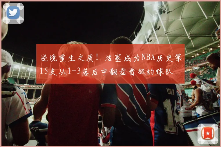 逆境重生之质！活塞成为NBA历史第15支从1-3落后中翻盘晋级的球队