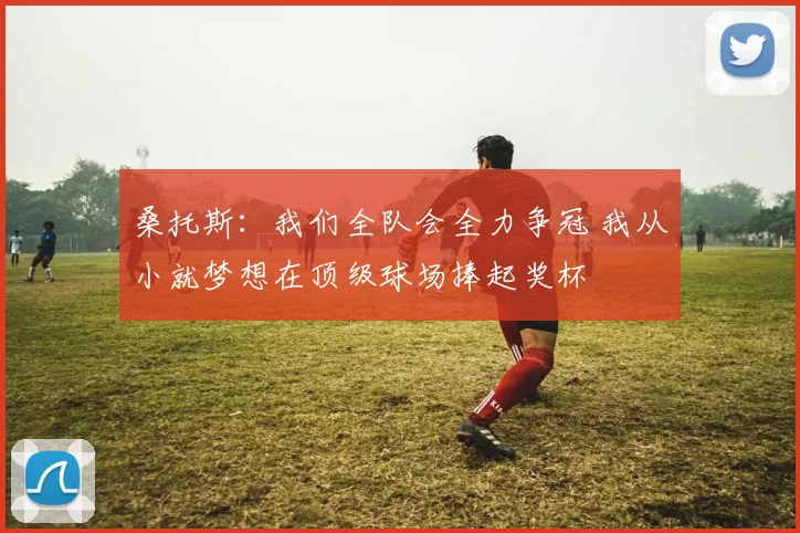 桑托斯：我们全队会全力争冠 我从小就梦想在顶级球场捧起奖杯