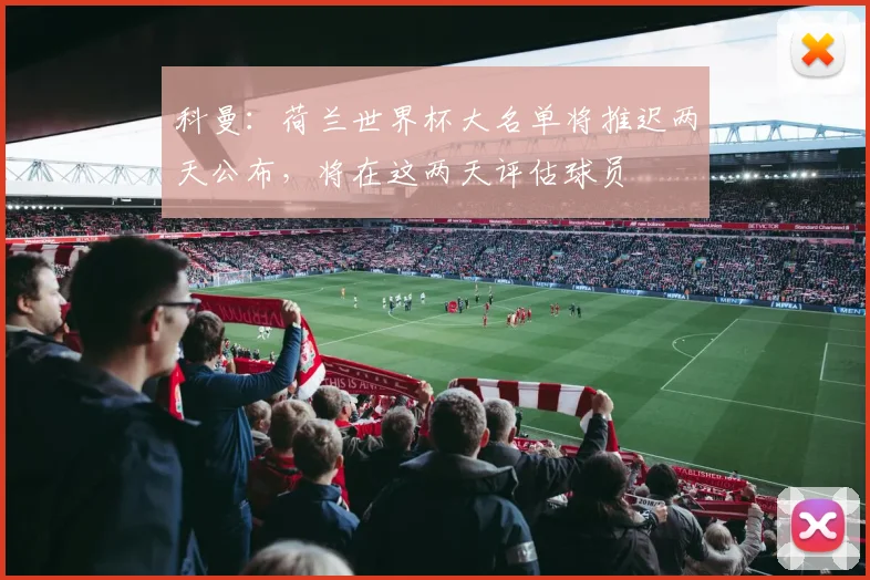 科曼：荷兰世界杯大名单将推迟两天公布，将在这两天评估球员