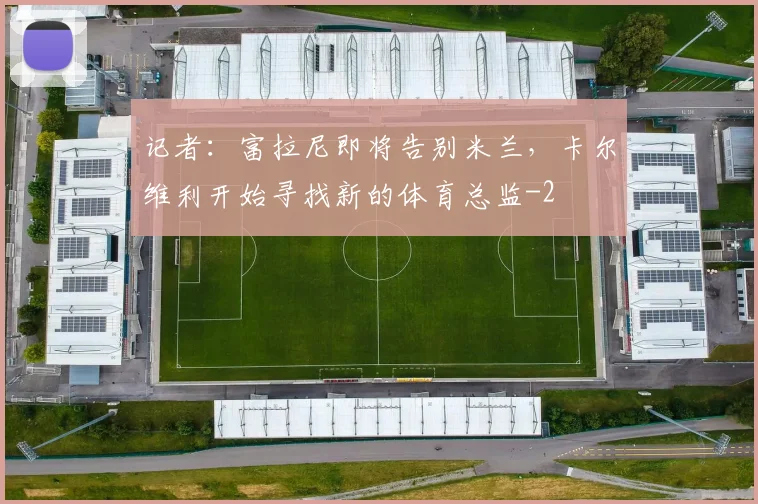 记者：富拉尼即将告别米兰，卡尔维利开始寻找新的体育总监