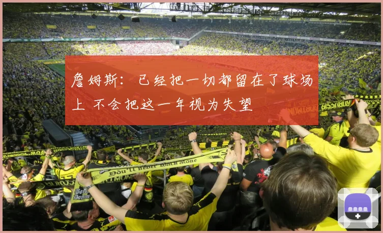 詹姆斯：已经把一切都留在了球场上 不会把这一年视为失望