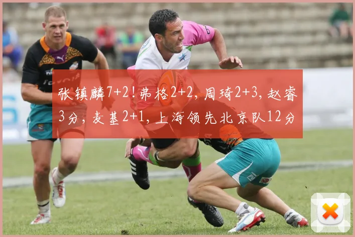 张镇麟7+2!弗格2+2,周琦2+3,赵睿3分,麦基2+1,上海领先北京队12分