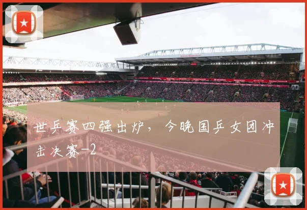世乒赛四强出炉，今晚国乒女团冲击决赛