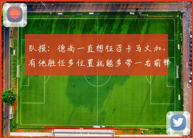 队报：德尚一直想征召卡马文加，有他胜任多位置就能多带一名前锋