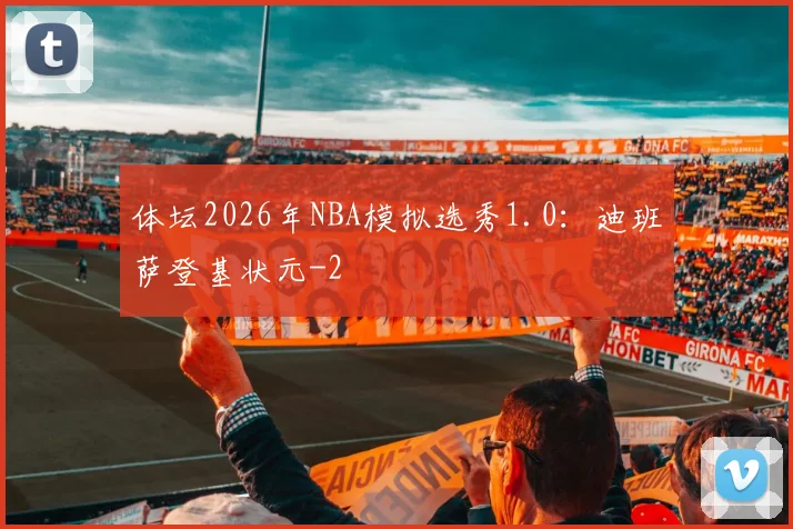 体坛2026年NBA模拟选秀1.0：迪班萨登基状元