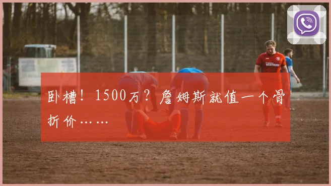卧槽！1500万？詹姆斯就值一个骨折价……