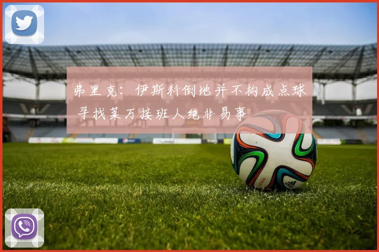 弗里克：伊斯科倒地并不构成点球 寻找莱万接班人绝非易事