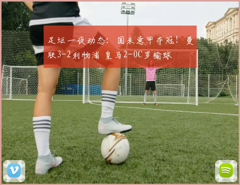 足坛一夜动态：国米意甲夺冠！曼联3-2利物浦 皇马2-0C罗输球
