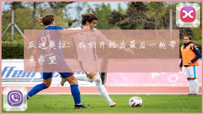 瓜迪奥拉：我们开始为最后一轮带来希望