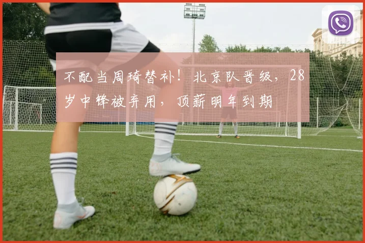 不配当周琦替补！北京队晋级，28岁中锋被弃用，顶薪明年到期