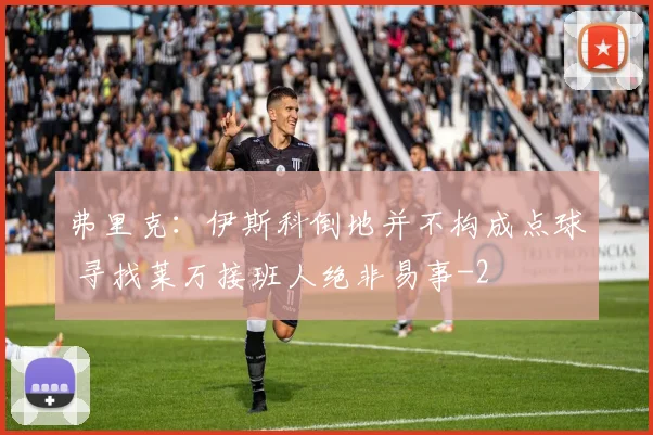 弗里克：伊斯科倒地并不构成点球 寻找莱万接班人绝非易事