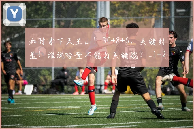加时拿下天王山！30+8+6，关键封盖！谁说哈登不能打关键战？_1