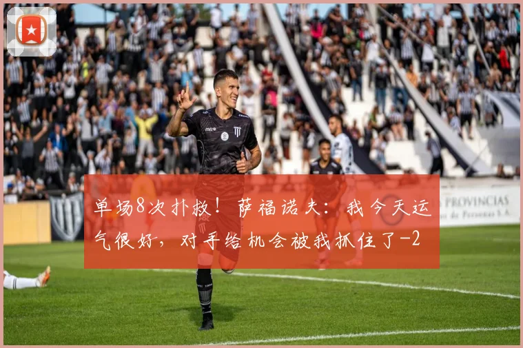 单场8次扑救！萨福诺夫：我今天运气很好，对手给机会被我抓住了