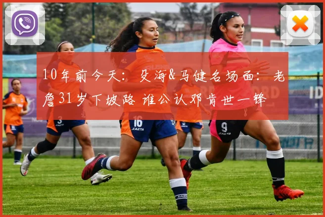 10年前今天：殳海&马健名场面：老詹31岁下坡路 谁公认邓肯世一锋