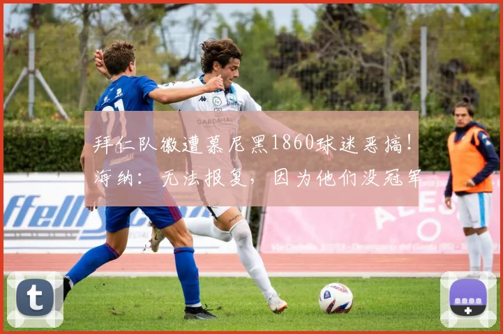 拜仁队徽遭慕尼黑1860球迷恶搞！海纳：无法报复，因为他们没冠军