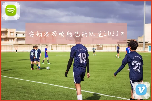 安切洛蒂续约巴西队至2030年