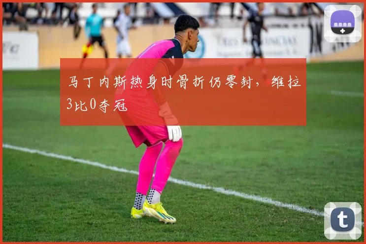 马丁内斯热身时骨折仍零封，维拉3比0夺冠
