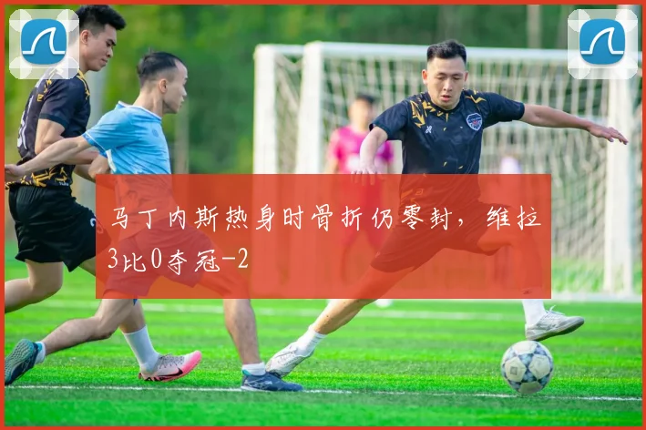 马丁内斯热身时骨折仍零封，维拉3比0夺冠