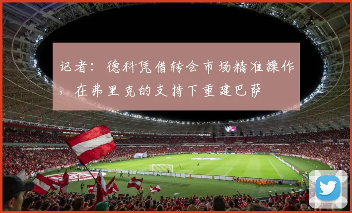 记者：德科凭借转会市场精准操作，在弗里克的支持下重建巴萨