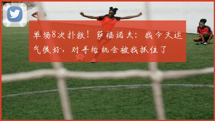 单场8次扑救！萨福诺夫：我今天运气很好，对手给机会被我抓住了