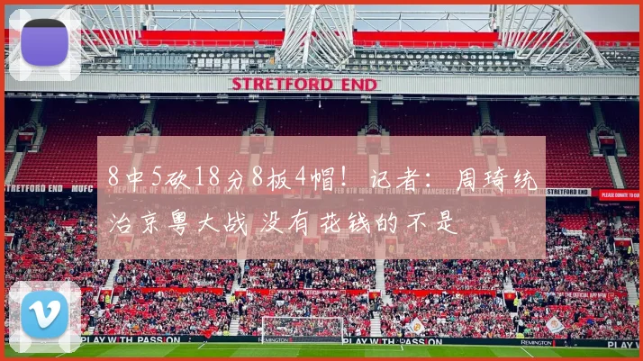 8中5砍18分8板4帽！记者：周琦统治京粤大战 没有花钱的不是