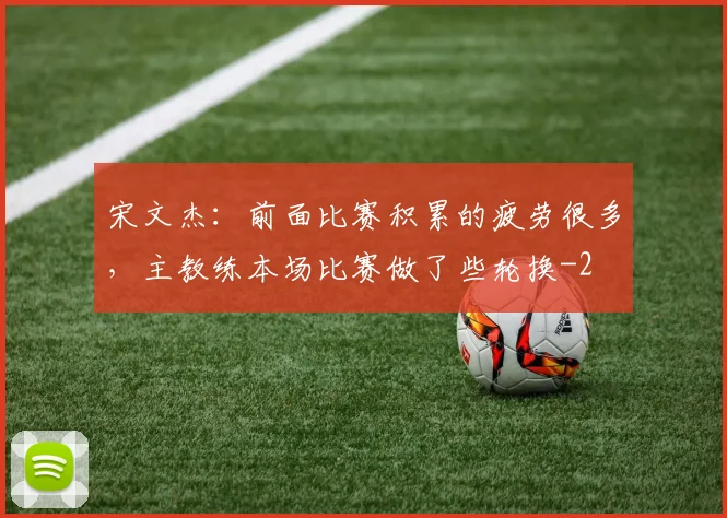 宋文杰：前面比赛积累的疲劳很多，主教练本场比赛做了些轮换