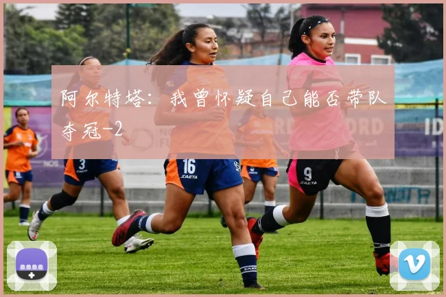 阿尔特塔：我曾怀疑自己能否带队夺冠