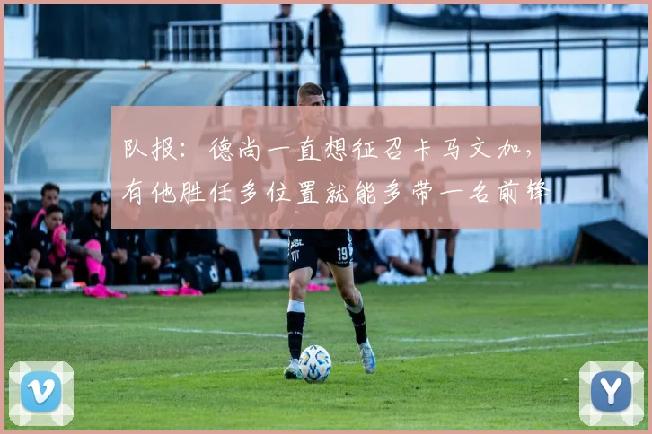 队报：德尚一直想征召卡马文加，有他胜任多位置就能多带一名前锋