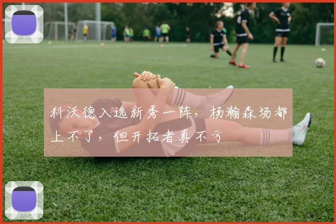 科沃德入选新秀一阵，杨瀚森场都上不了，但开拓者真不亏
