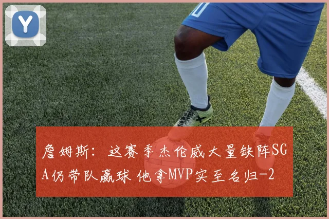 詹姆斯：这赛季杰伦威大量缺阵SGA仍带队赢球 他拿MVP实至名归
