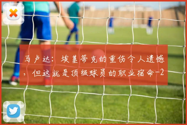 马卢达：埃基蒂克的重伤令人遗憾，但这就是顶级球员的职业宿命