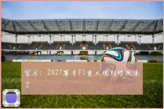 官方：2027赛季F1重大规则修改来了
