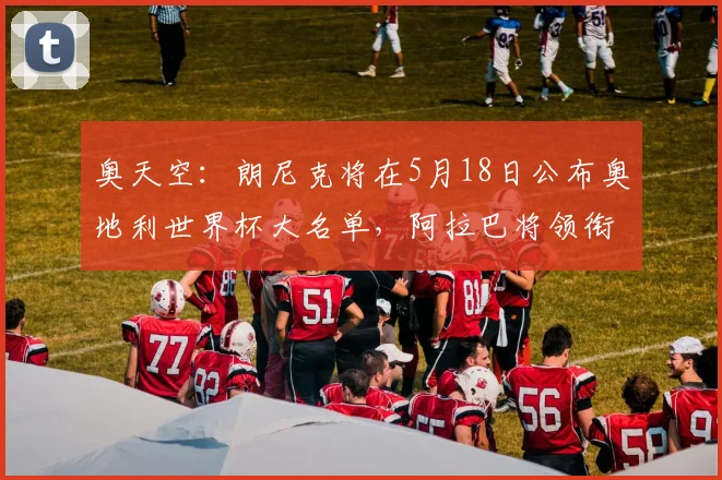 奥天空：朗尼克将在5月18日公布奥地利世界杯大名单，阿拉巴将领衔