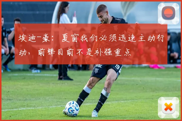 埃迪-豪：夏窗我们必须迅速主动行动，前锋目前不是补强重点