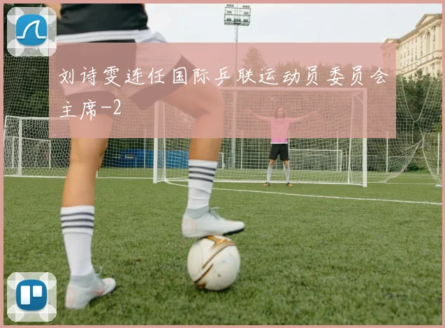 刘诗雯连任国际乒联运动员委员会主席