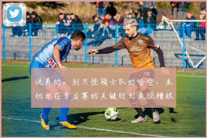 说真的，别只怪骑士队的哈登，米切尔在季后赛的关键时刻表现糟糕