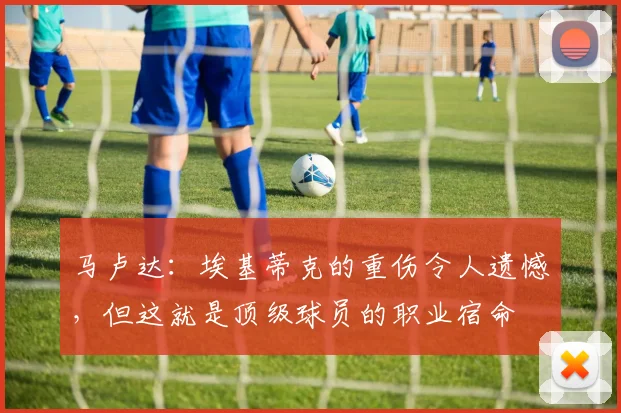 马卢达：埃基蒂克的重伤令人遗憾，但这就是顶级球员的职业宿命