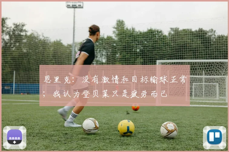 恩里克：没有激情和目标输球正常；我认为登贝莱只是疲劳而已