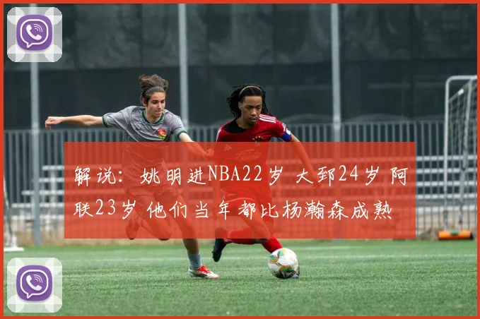 解说：姚明进NBA22岁 大郅24岁 阿联23岁 他们当年都比杨瀚森成熟