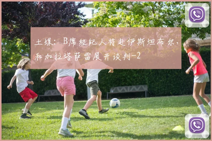 土媒：B席经纪人将赴伊斯坦布尔，和加拉塔萨雷展开谈判