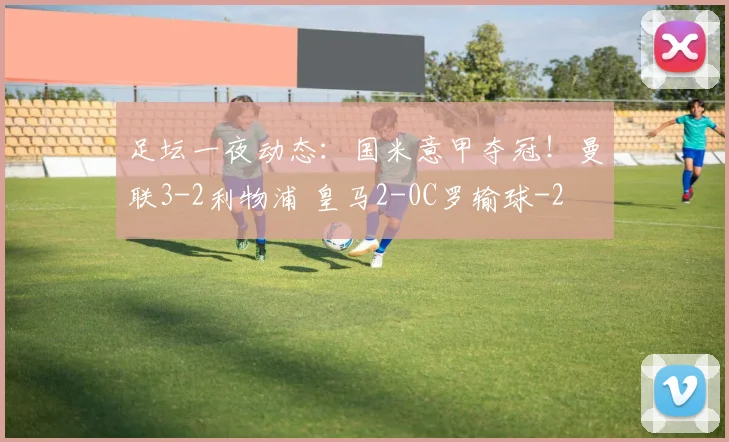 足坛一夜动态：国米意甲夺冠！曼联3-2利物浦 皇马2-0C罗输球