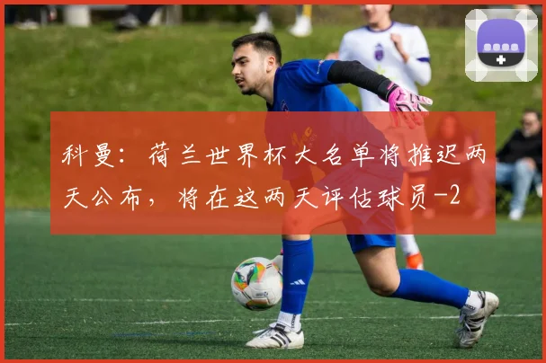 科曼：荷兰世界杯大名单将推迟两天公布，将在这两天评估球员