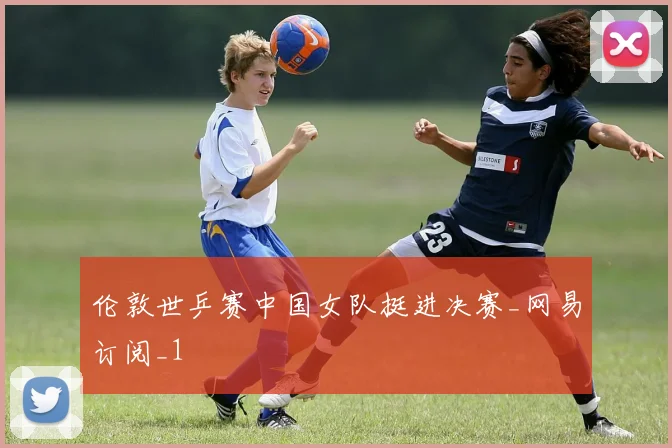 伦敦世乒赛中国女队挺进决赛_网易订阅_1