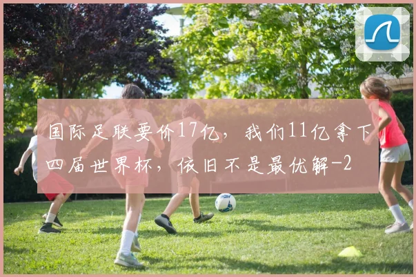 国际足联要价17亿，我们11亿拿下四届世界杯，依旧不是最优解