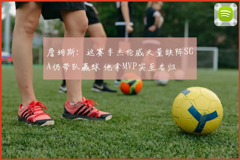 詹姆斯：这赛季杰伦威大量缺阵SGA仍带队赢球 他拿MVP实至名归
