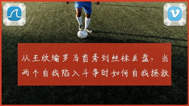 从王欣瑜罗马首秀到丝袜丢盘，当两个自我陷入斗争时如何自我拯救