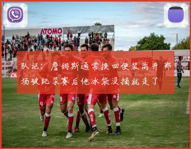 队记：詹姆斯通常换回便装离开 那场破纪录赛后他冰袋没摘就走了