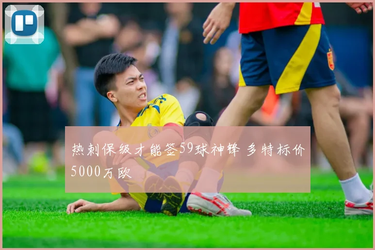 热刺保级才能签59球神锋 多特标价5000万欧